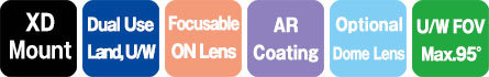 XD Mount/Dual use land/underwater-Focus ON Lens-AR coating-Optional Dome Lens-U/W FOV Max.95°